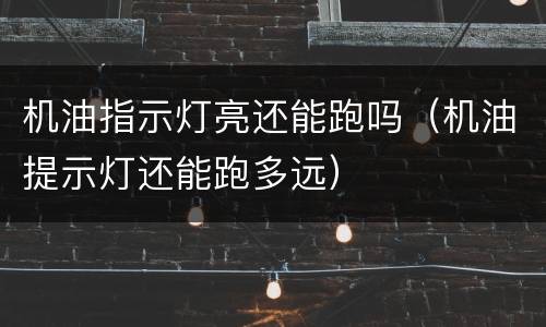 机油指示灯亮还能跑吗（机油提示灯还能跑多远）