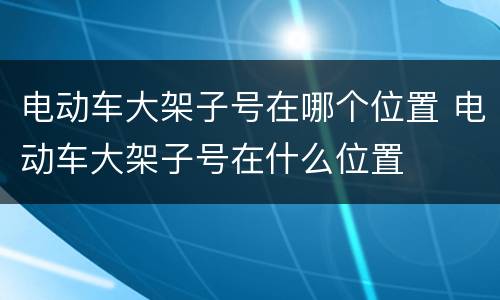 电动车大架子号在哪个位置 电动车大架子号在什么位置