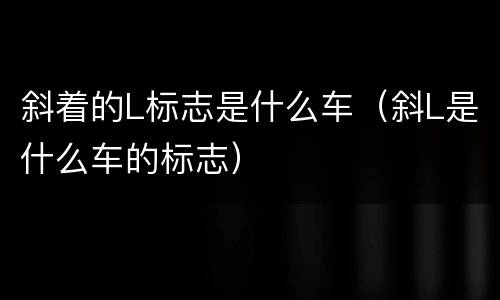 斜着的L标志是什么车（斜L是什么车的标志）