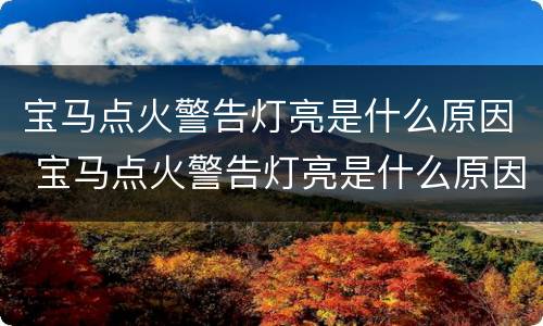 宝马点火警告灯亮是什么原因 宝马点火警告灯亮是什么原因造成的
