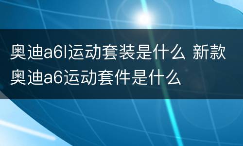 奥迪a6l运动套装是什么 新款奥迪a6运动套件是什么