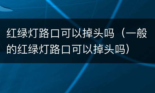 红绿灯路口可以掉头吗（一般的红绿灯路口可以掉头吗）