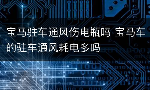 宝马驻车通风伤电瓶吗 宝马车的驻车通风耗电多吗