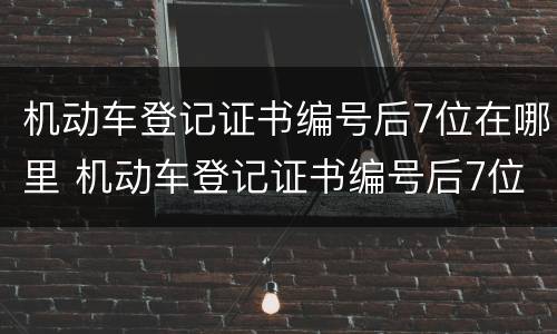 机动车登记证书编号后7位在哪里 机动车登记证书编号后7位在哪里查询