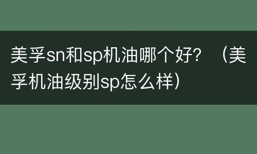 美孚sn和sp机油哪个好？（美孚机油级别sp怎么样）