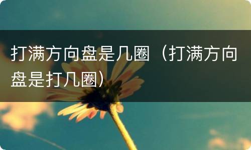 打满方向盘是几圈（打满方向盘是打几圈）