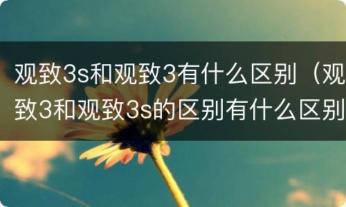 观致3s和观致3有什么区别（观致3和观致3s的区别有什么区别）