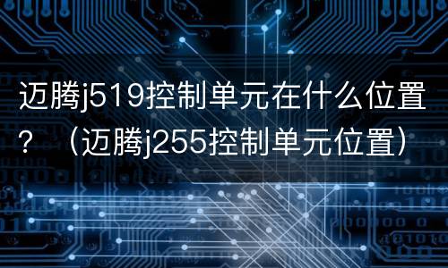 迈腾j519控制单元在什么位置？（迈腾j255控制单元位置）