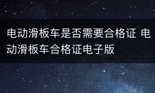 电动滑板车是否需要合格证 电动滑板车合格证电子版