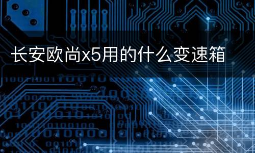 长安欧尚x5用的什么变速箱