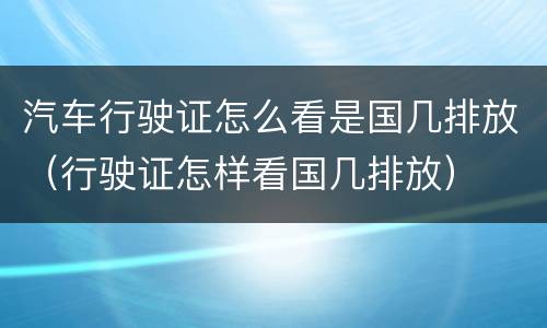 汽车行驶证怎么看是国几排放（行驶证怎样看国几排放）