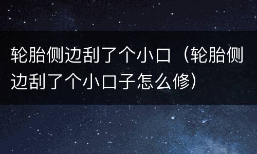 轮胎侧边刮了个小口（轮胎侧边刮了个小口子怎么修）