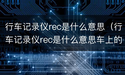 行车记录仪rec是什么意思（行车记录仪rec是什么意思车上的）