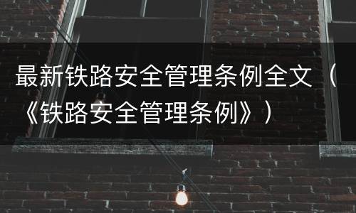 最新铁路安全管理条例全文（《铁路安全管理条例》）
