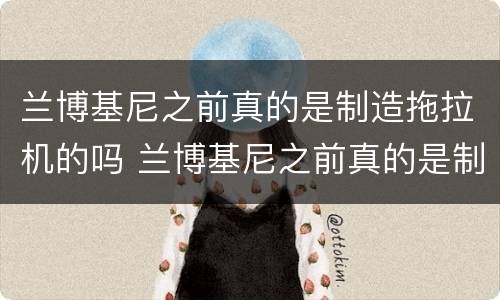 兰博基尼之前真的是制造拖拉机的吗 兰博基尼之前真的是制造拖拉机的吗