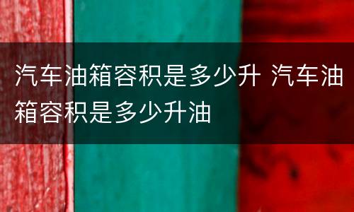 汽车油箱容积是多少升 汽车油箱容积是多少升油
