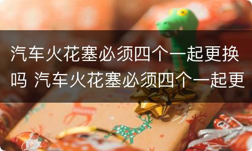 汽车火花塞必须四个一起更换吗 汽车火花塞必须四个一起更换吗为什么