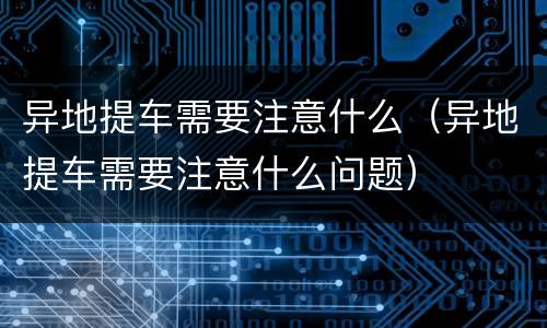 异地提车需要注意什么（异地提车需要注意什么问题）