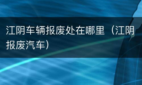 江阴车辆报废处在哪里（江阴报废汽车）