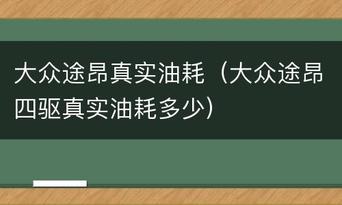 大众途昂真实油耗（大众途昂四驱真实油耗多少）