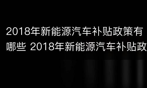 2018年新能源汽车补贴政策有哪些 2018年新能源汽车补贴政策有哪些呢