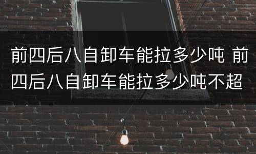 前四后八自卸车能拉多少吨 前四后八自卸车能拉多少吨不超限
