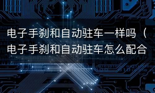 电子手刹和自动驻车一样吗（电子手刹和自动驻车怎么配合使用）