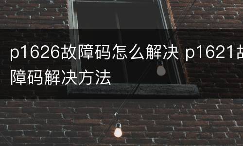 p1626故障码怎么解决 p1621故障码解决方法