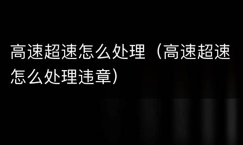 高速超速怎么处理（高速超速怎么处理违章）