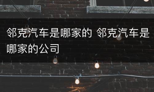 邻克汽车是哪家的 邻克汽车是哪家的公司