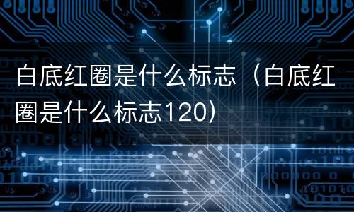 白底红圈是什么标志（白底红圈是什么标志120）