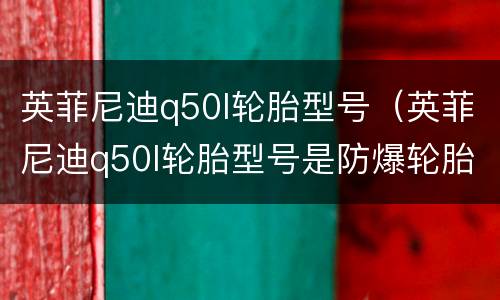 英菲尼迪q50l轮胎型号（英菲尼迪q50l轮胎型号是防爆轮胎吗）