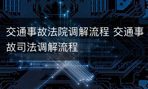 交通事故法院调解流程 交通事故司法调解流程