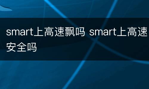 smart上高速飘吗 smart上高速安全吗