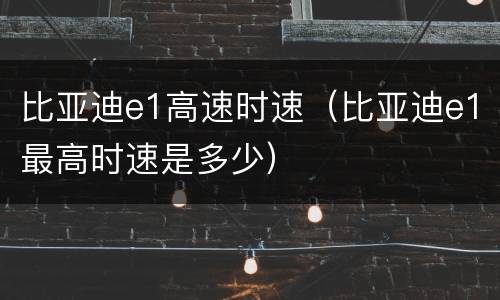 比亚迪e1高速时速（比亚迪e1最高时速是多少）