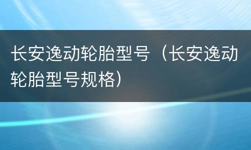 长安逸动轮胎型号（长安逸动轮胎型号规格）