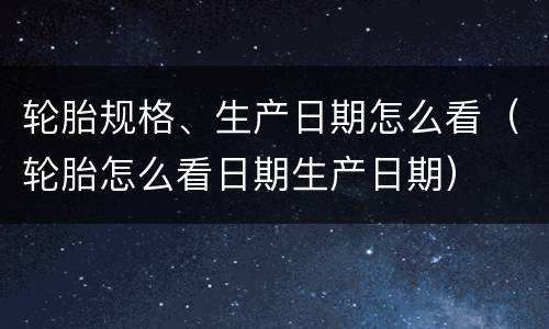 轮胎规格、生产日期怎么看（轮胎怎么看日期生产日期）