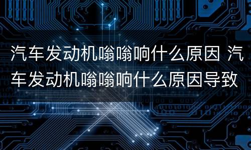 汽车发动机嗡嗡响什么原因 汽车发动机嗡嗡响什么原因导致的
