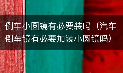 倒车小圆镜有必要装吗（汽车倒车镜有必要加装小圆镜吗）