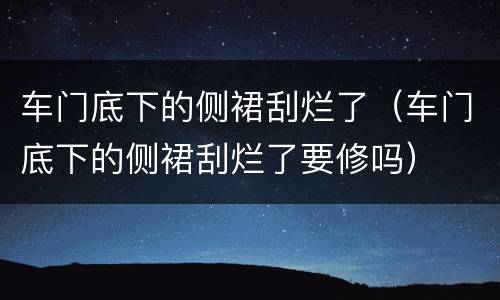 车门底下的侧裙刮烂了（车门底下的侧裙刮烂了要修吗）
