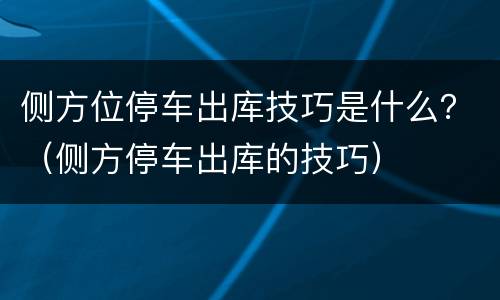 侧方位停车出库技巧是什么？（侧方停车出库的技巧）