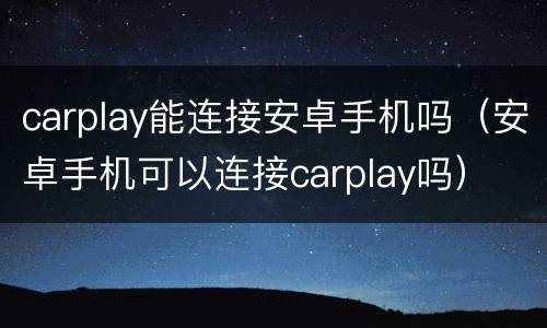 carplay能连接安卓手机吗（安卓手机可以连接carplay吗）