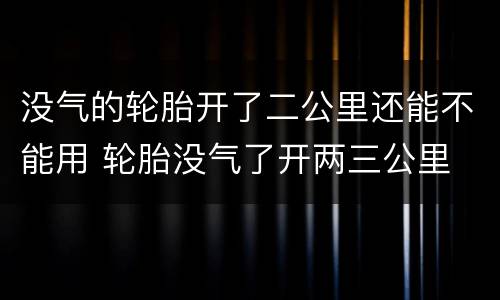 没气的轮胎开了二公里还能不能用 轮胎没气了开两三公里