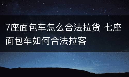 7座面包车怎么合法拉货 七座面包车如何合法拉客