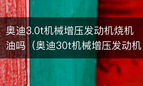 奥迪3.0t机械增压发动机烧机油吗（奥迪30t机械增压发动机烧机油吗）