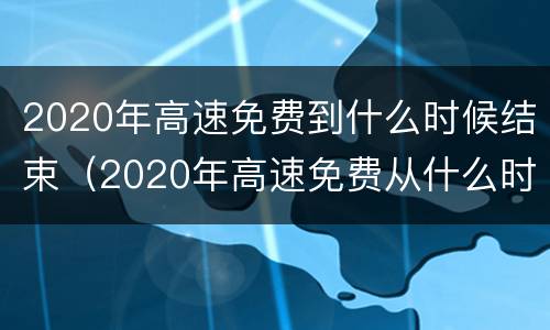 2020年高速免费到什么时候结束（2020年高速免费从什么时候开始）