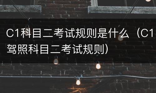 C1科目二考试规则是什么（C1驾照科目二考试规则）