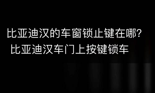 比亚迪汉的车窗锁止键在哪？ 比亚迪汉车门上按键锁车