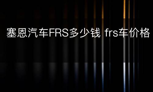 塞恩汽车FRS多少钱 frs车价格