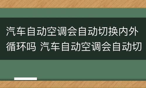 汽车自动空调会自动切换内外循环吗 汽车自动空调会自动切换内外循环吗视频